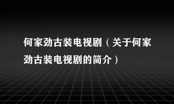 何家劲古装电视剧（关于何家劲古装电视剧的简介）