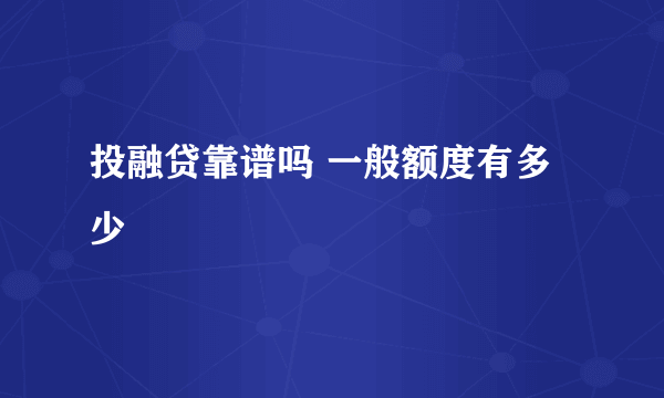 投融贷靠谱吗 一般额度有多少