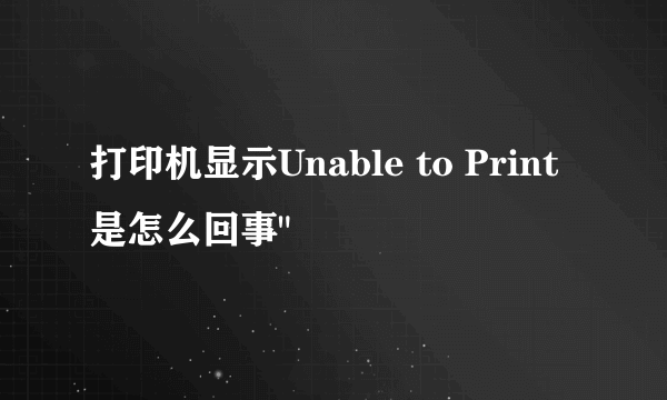 打印机显示Unable to Print是怎么回事