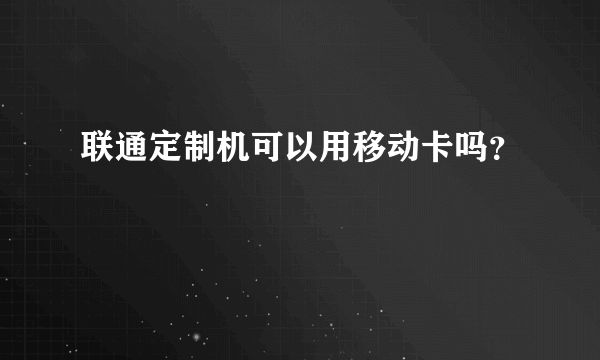 联通定制机可以用移动卡吗？