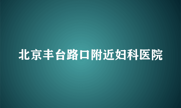 北京丰台路口附近妇科医院