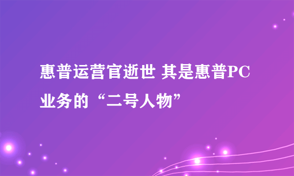 惠普运营官逝世 其是惠普PC业务的“二号人物”