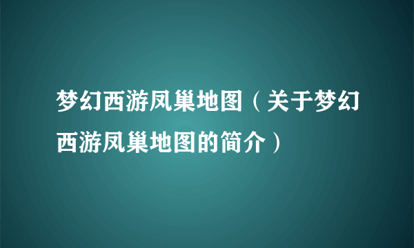 梦幻西游凤巢地图（关于梦幻西游凤巢地图的简介）