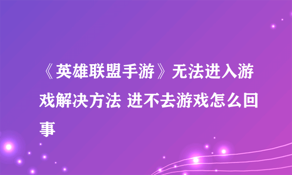 《英雄联盟手游》无法进入游戏解决方法 进不去游戏怎么回事