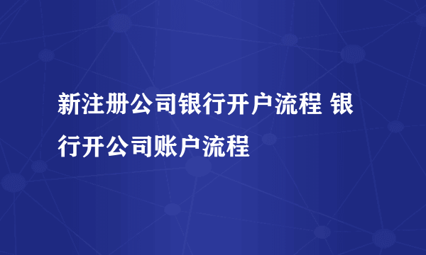 新注册公司银行开户流程 银行开公司账户流程