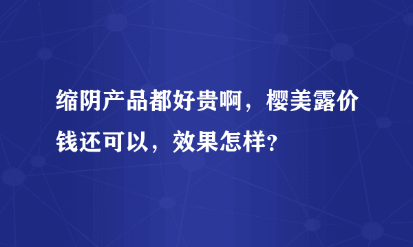 缩阴产品都好贵啊，樱美露价钱还可以，效果怎样？