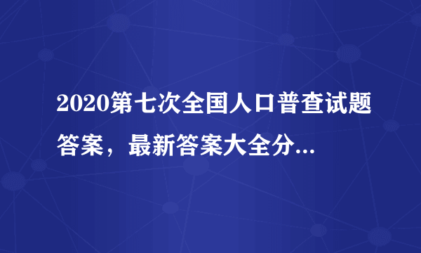 2020第七次全国人口普查试题答案，最新答案大全分享[多图]