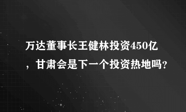 万达董事长王健林投资450亿，甘肃会是下一个投资热地吗？