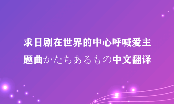 求日剧在世界的中心呼喊爱主题曲かたちあるもの中文翻译