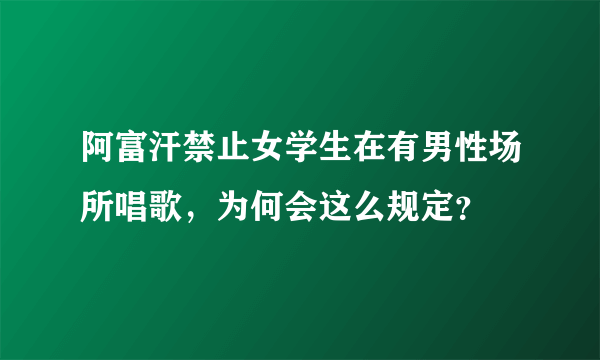 阿富汗禁止女学生在有男性场所唱歌，为何会这么规定？