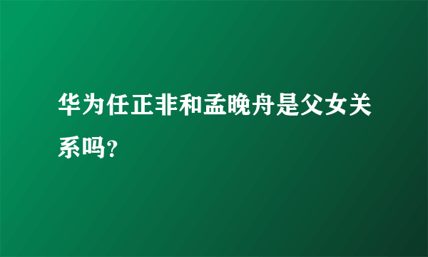 华为任正非和孟晚舟是父女关系吗？