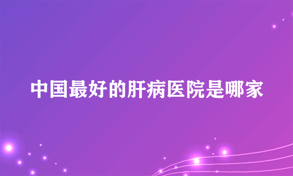 中国最好的肝病医院是哪家