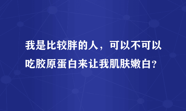 我是比较胖的人，可以不可以吃胶原蛋白来让我肌肤嫩白？