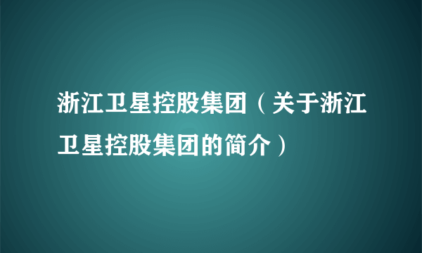 浙江卫星控股集团（关于浙江卫星控股集团的简介）