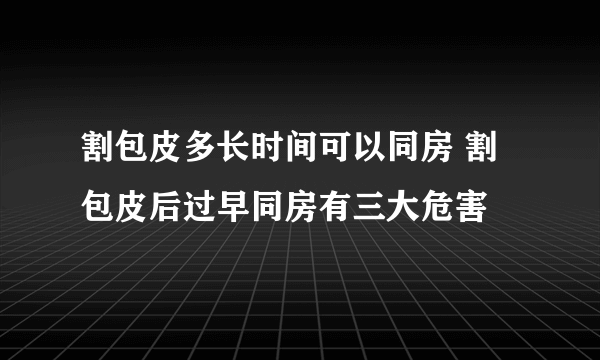 割包皮多长时间可以同房 割包皮后过早同房有三大危害