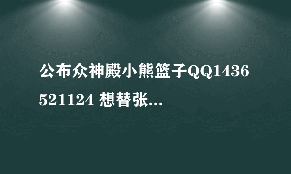 公布众神殿小熊篮子QQ1436521124 想替张弛出气的就去加. 骂他个篮子