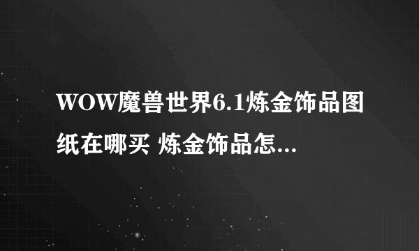 WOW魔兽世界6.1炼金饰品图纸在哪买 炼金饰品怎么制作、收益怎么样