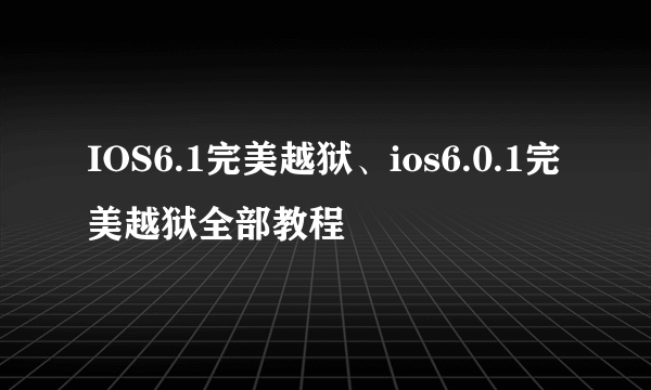 IOS6.1完美越狱、ios6.0.1完美越狱全部教程