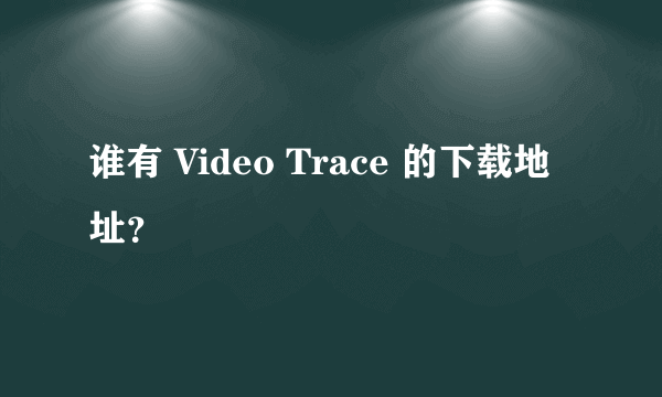 谁有 Video Trace 的下载地址？