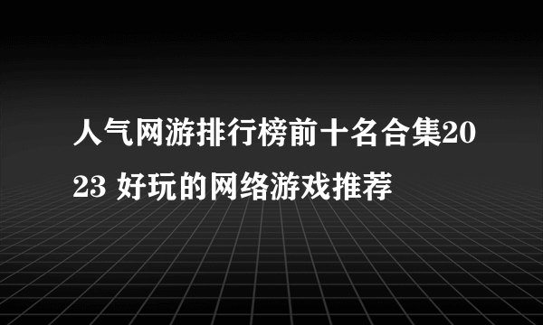 人气网游排行榜前十名合集2023 好玩的网络游戏推荐