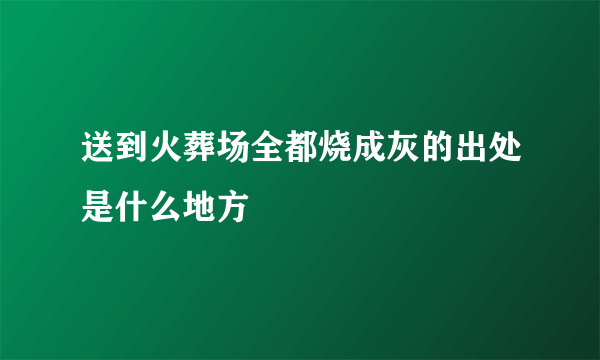 送到火葬场全都烧成灰的出处是什么地方