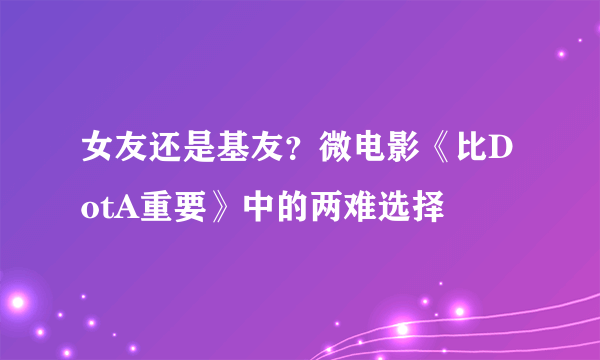 女友还是基友？微电影《比DotA重要》中的两难选择