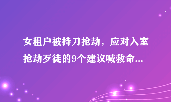 女租户被持刀抢劫，应对入室抢劫歹徒的9个建议喊救命凶多吉少！