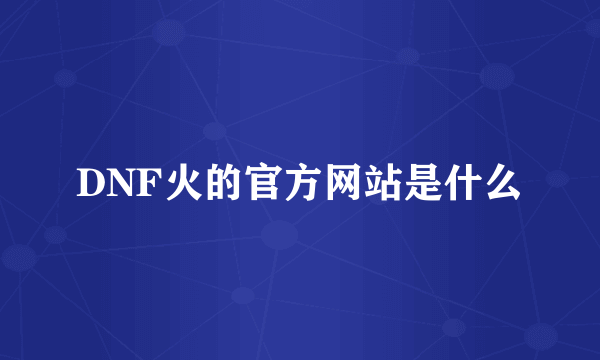 DNF火的官方网站是什么