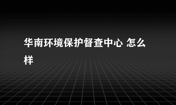 华南环境保护督查中心 怎么样