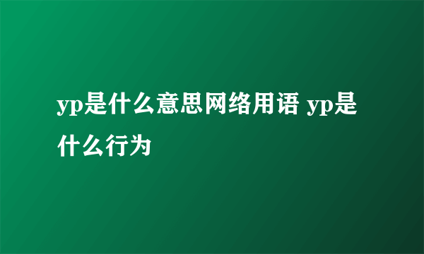 yp是什么意思网络用语 yp是什么行为