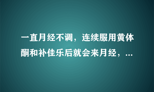 一直月经不调，连续服用黄体酮和补佳乐后就会来月经，停药之后就没来，现在正在吃补佳乐的时候为月经后的排