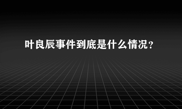 叶良辰事件到底是什么情况？