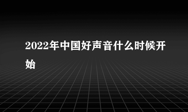 2022年中国好声音什么时候开始