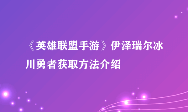 《英雄联盟手游》伊泽瑞尔冰川勇者获取方法介绍