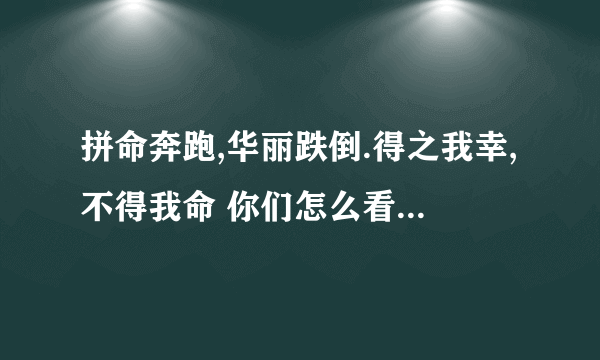 拼命奔跑,华丽跌倒.得之我幸,不得我命 你们怎么看这两句话