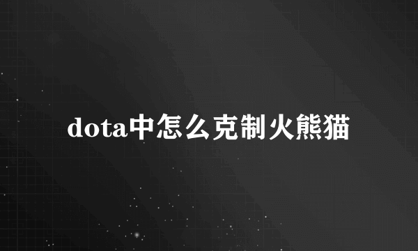 dota中怎么克制火熊猫