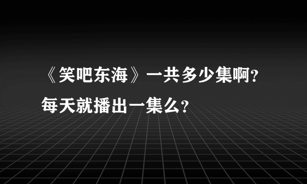 《笑吧东海》一共多少集啊？每天就播出一集么？