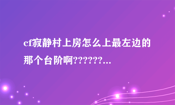 cf寂静村上房怎么上最左边的那个台阶啊????????????????