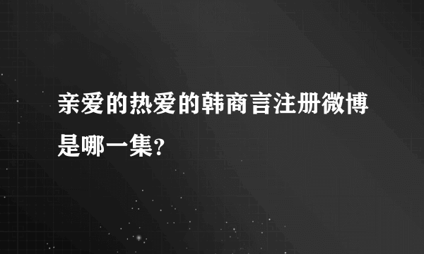 亲爱的热爱的韩商言注册微博是哪一集？