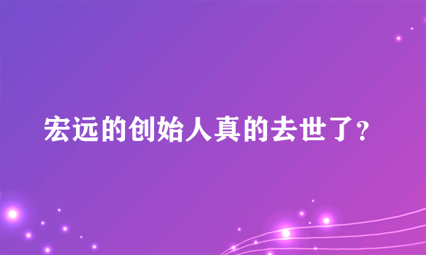 宏远的创始人真的去世了？