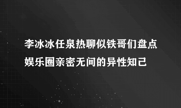 李冰冰任泉热聊似铁哥们盘点娱乐圈亲密无间的异性知己