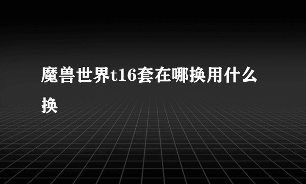 魔兽世界t16套在哪换用什么换