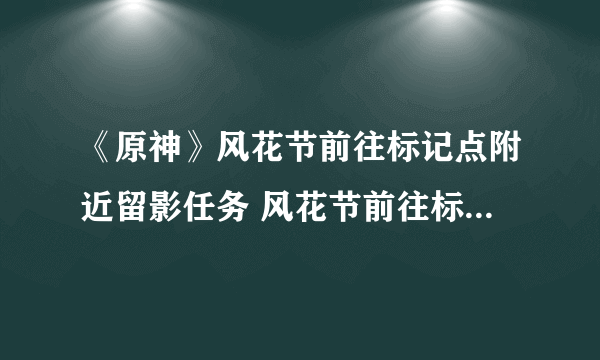 《原神》风花节前往标记点附近留影任务 风花节前往标记地点附近留影在哪