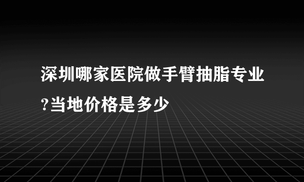 深圳哪家医院做手臂抽脂专业?当地价格是多少