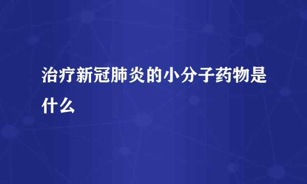 治疗新冠肺炎的小分子药物是什么