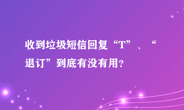 收到垃圾短信回复“T”、“退订”到底有没有用？