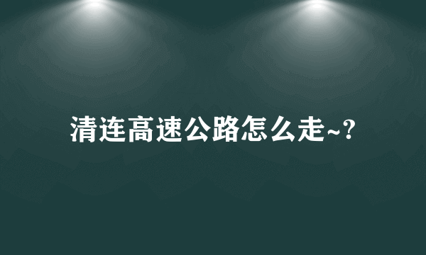 清连高速公路怎么走~?