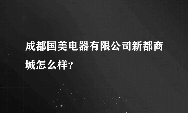 成都国美电器有限公司新都商城怎么样？