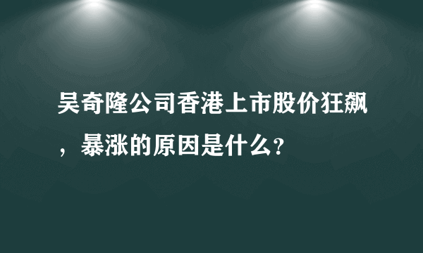 吴奇隆公司香港上市股价狂飙，暴涨的原因是什么？