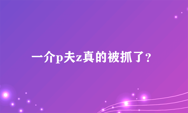 一介p夫z真的被抓了？